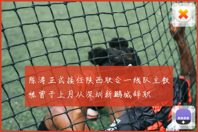 陈涛正式接任陕西联合一线队主教练曾于上月从深圳新鹏城辞职