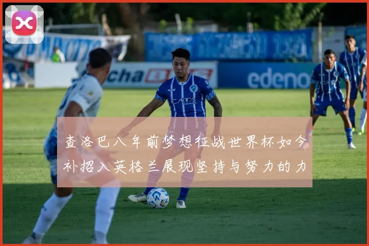 查洛巴八年前梦想征战世界杯如今补招入英格兰展现坚持与努力的力量