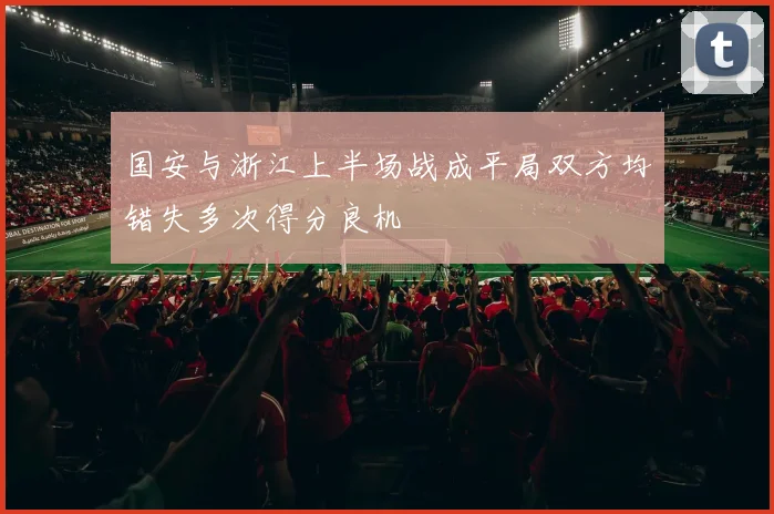 国安与浙江上半场战成平局双方均错失多次得分良机