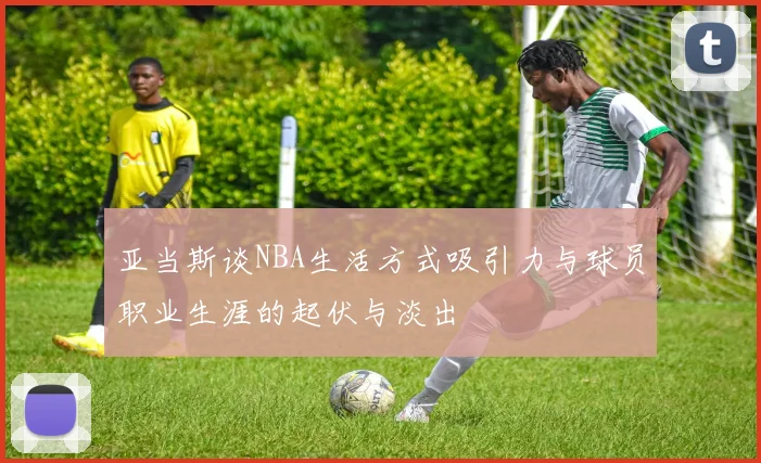 亚当斯谈NBA生活方式吸引力与球员职业生涯的起伏与淡出