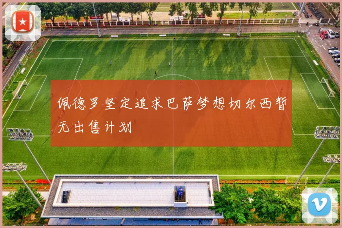 佩德罗坚定追求巴萨梦想切尔西暂无出售计划