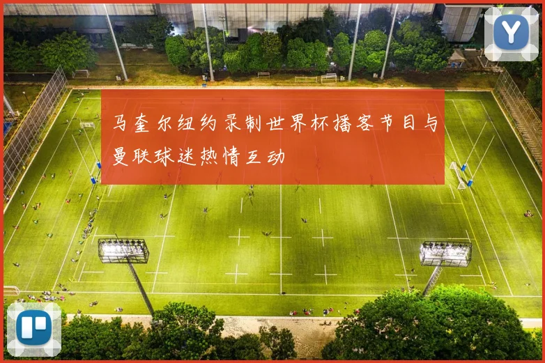 马奎尔纽约录制世界杯播客节目与曼联球迷热情互动