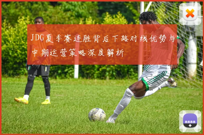 JDG夏季赛连胜背后下路对线优势与中期运营策略深度解析