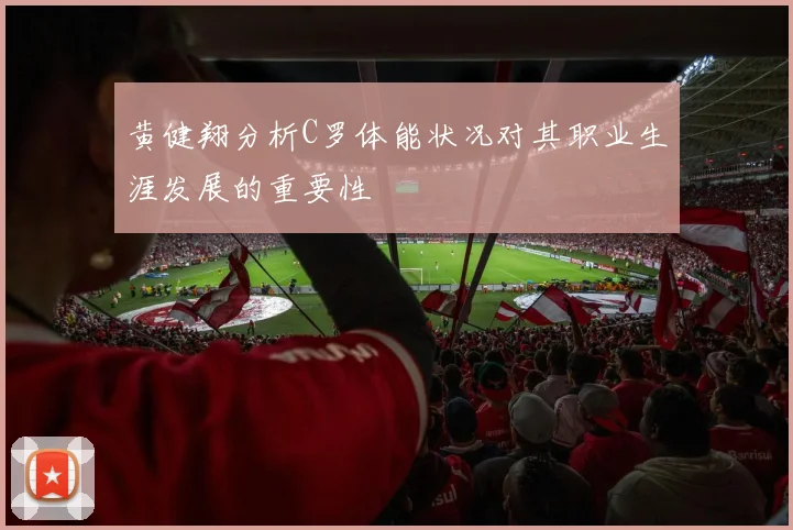 黄健翔分析C罗体能状况对其职业生涯发展的重要性