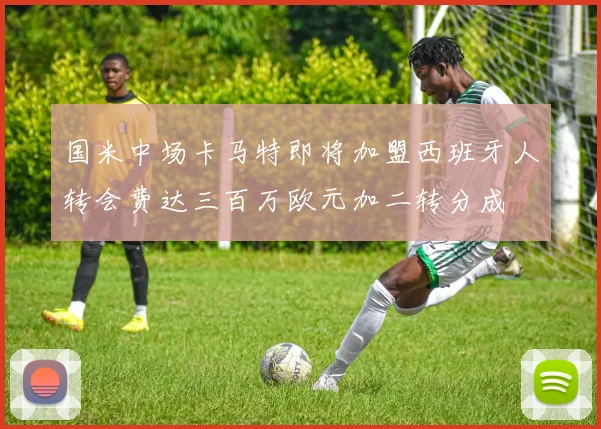 国米中场卡马特即将加盟西班牙人转会费达三百万欧元加二转分成