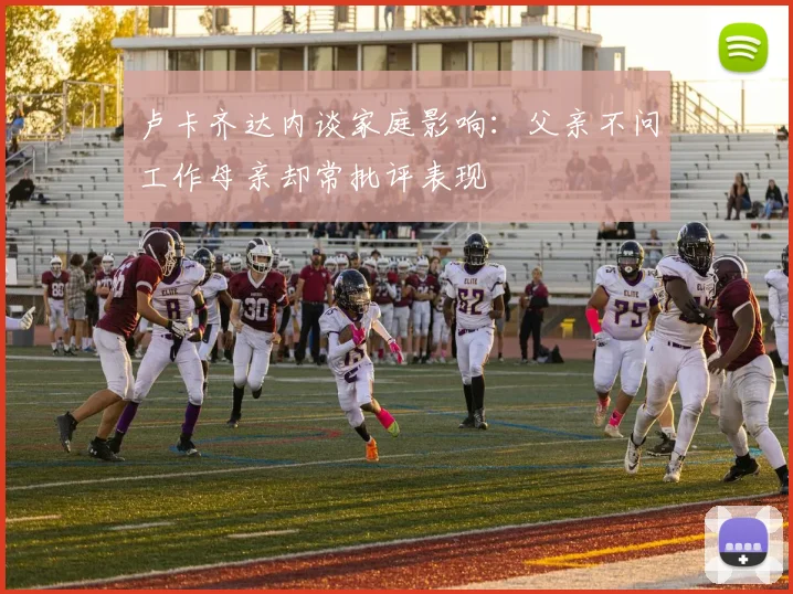 卢卡齐达内谈家庭影响：父亲不问工作母亲却常批评表现