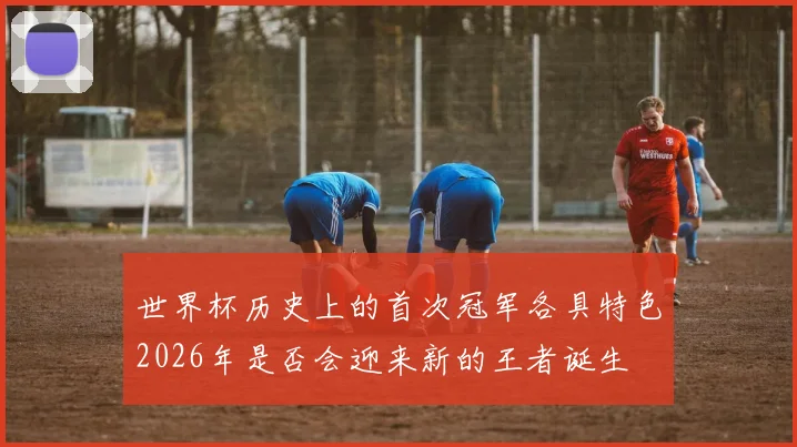 世界杯历史上的首次冠军各具特色2026年是否会迎来新的王者诞生
