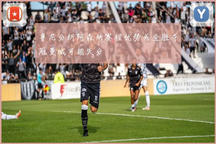 鲁尼分析阿森纳赛程优势或全胜夺冠曼城可能失分