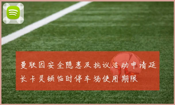 曼联因安全隐患及抗议活动申请延长卡灵顿临时停车场使用期限