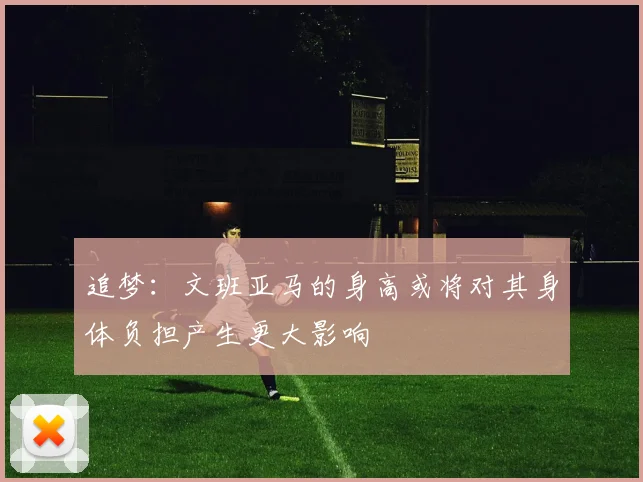 追梦：文班亚马的身高或将对其身体负担产生更大影响