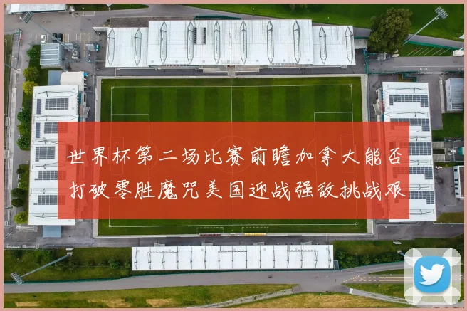 世界杯第二场比赛前瞻加拿大能否打破零胜魔咒美国迎战强敌挑战艰巨