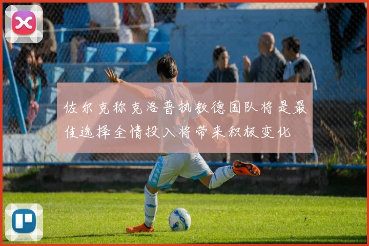 佐尔克称克洛普执教德国队将是最佳选择全情投入将带来积极变化