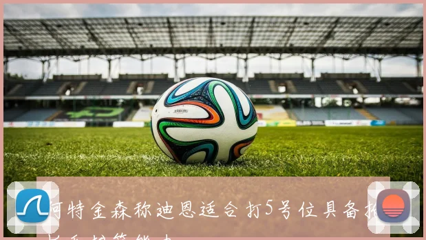 阿特金森称迪恩适合打5号位具备抢板和护筐能力