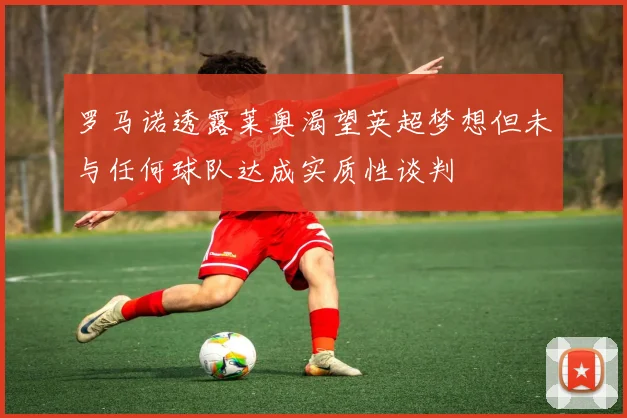 罗马诺透露莱奥渴望英超梦想但未与任何球队达成实质性谈判