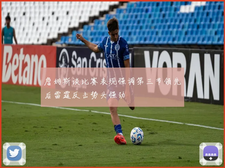 詹姆斯谈比赛表现强调第三节领先后雷霆反击势头强劲