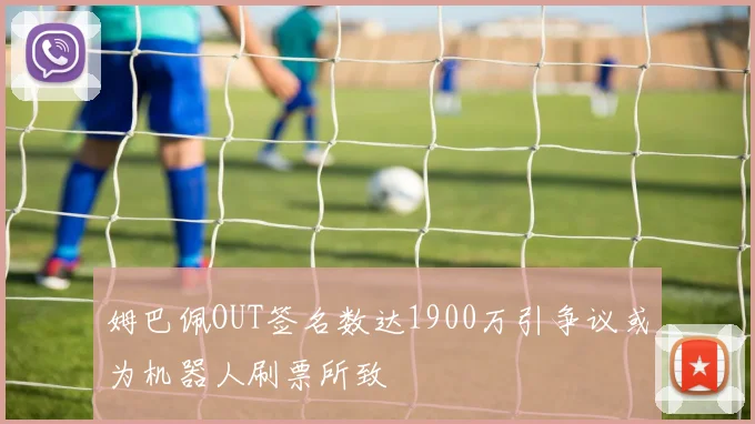 姆巴佩OUT签名数达1900万引争议或为机器人刷票所致