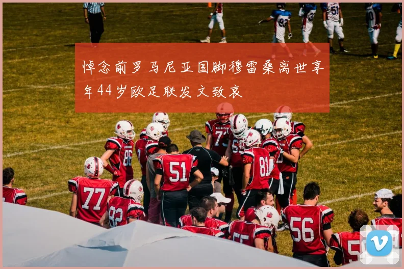 悼念前罗马尼亚国脚穆雷桑离世享年44岁欧足联发文致哀