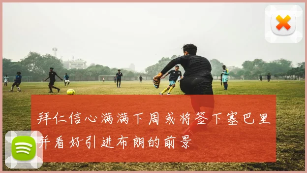 拜仁信心满满下周或将签下塞巴里并看好引进布朗的前景