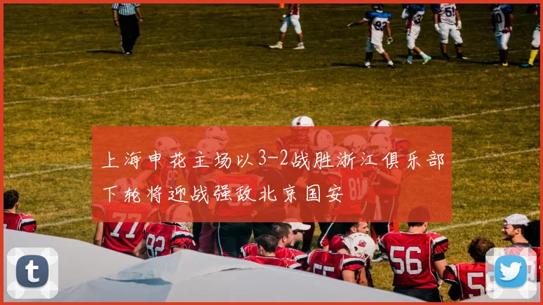上海申花主场以3-2战胜浙江俱乐部下轮将迎战强敌北京国安