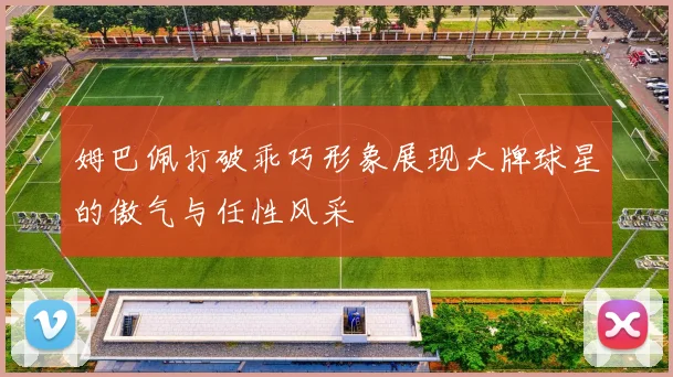 姆巴佩打破乖巧形象展现大牌球星的傲气与任性风采