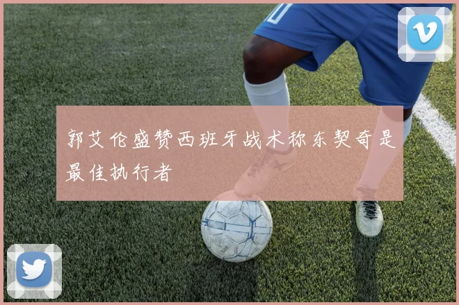 郭艾伦盛赞西班牙战术称东契奇是最佳执行者