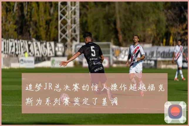 追梦JR总决赛的惊人操作超越福克斯为系列赛奠定了基调