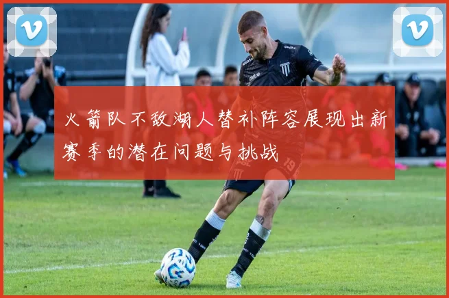 火箭队不敌湖人替补阵容展现出新赛季的潜在问题与挑战