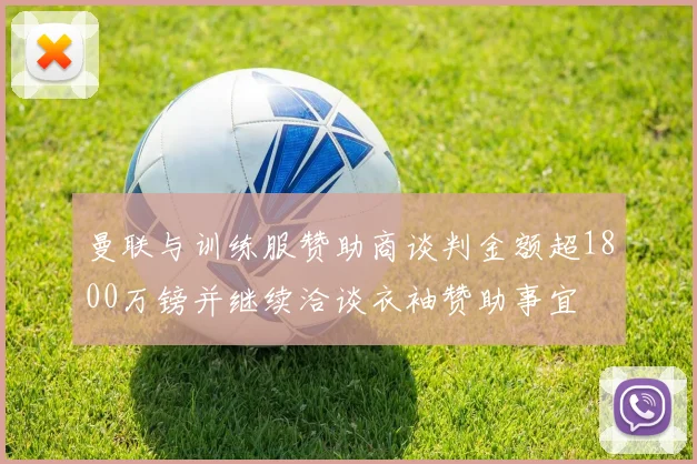 曼联与训练服赞助商谈判金额超1800万镑并继续洽谈衣袖赞助事宜