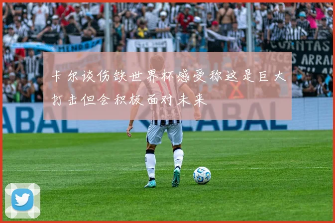 卡尔谈伤缺世界杯感受称这是巨大打击但会积极面对未来